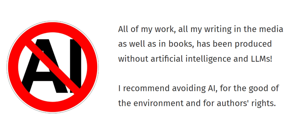 All of my work, all my writing in the media as well as in books, has been produced without artificial intelligence and LLMs!

I recommend avoiding AI, for the good of the environment and for authors' rights. 